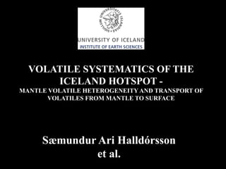 VOLATILE SYSTEMATICS OF THE
ICELAND HOTSPOT -
MANTLE VOLATILE HETEROGENEITY AND TRANSPORT OF
VOLATILES FROM MANTLE TO SURFACE
Sæmundur Ari Halldórsson
et al.
 