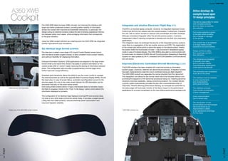 15FAST
14FAST
Integrated and intuitive Electronic Flight Bag (EFB)
The EFB is a standard laptop computer. However, its integrated Keyboard Cursor
Control Unit (KCCU) can interact with the cockpit screens. Furthermore, it benefits
from the ‘OIS on centre’ function to improve crew coordination and share workload.
Although completely integrated within the aircraft avionics system, it remains
independent (class 2) allowing companies to develop and use their own proprietary
applications.
This integration does not endanger the security of the integrated avionics systems
since there is a segregation of the two worlds, avionics and EFB. The organisation
of the cockpit also allows pilots to place the laptop on the lateral surface. Hereby,
the system fulfils the functionality of class 1, fully functional in standalone laptop
mode in case of multiple failures. The A350 XWB is also able to communicate with
its home-base via classical ACARS (Aircraft Communication Assessing & Reporting
System) for data updates by Wi-Fi, wideband SATCOM (Satellite Communications)
and cell phone.
Improved Electronic Centralized Aircraft Monitoring (ECAM)
The ECAM interface has been revisited with improved access to information
(system pages, shortcuts, deferred and abnormal procedures). A dispatch function
has been implemented to ease the crew’s workload during pre-flight dispatch.
The A350 XWB cockpit now separates the normal checklist from the ‘abnormal’.
This separation now allows for the normal check lists to be followed without com-
promising the sequence of the abnormal procedures being run. Isolating abnormal
situations improves readability, easing corrective procedure. For multiple failures,
a priority system automatically provides the pilot with a recommended order of
responses. Failures affecting performance (landing, for example) are presented on
the status page with automatic transfer of the failure impact to the performance
applications for a correct computation by the crew (Airbus performance package only).
The A350 XWB takes the basic A380 concept, but improves the interface with
larger and better positioned screens, providing better visibility of information
across the cockpit with improved and extended interactivity. In particular, the
design (using six identical screens) makes the task of sharing operational informa-
tion between pilots much easier, while privileging information that corresponds
to the given situation.
Using the A380 cockpit definition as a starting point the A350 XWB has integrated
several improvements and innovations.
Six identical large format screens
The idea was to adopt a new large LCD (Liquid Crystal Display) screen layout
with the lateral screens angled inwards, to allow excellent cross-cockpit visibility
and optimum flexibility for displaying information.
Onboard Information Systems’ (OIS) applications are adapted to the large screen
format whilst at the same time, there is the ability to present information on the
central screen (OIS on ‘centre’) vastly improving the sharing of information between
pilots. This configuration also provides a supplementary avionics page which
further improves cockpit efficiency.
Extended pilot interactivity allows the pilots to use the cursor control to manage
the external screens as well as the opposite Multi-Functional Display (MFD), should
the need arise. In case of screen failure, automatic reconfiguration occurs for the
avionics pages. For one or two outer screen failures the OIS information can be
recovered manually on the lower centre screen.
Even losing three screens (which is highly improbable) does not severely impact
the flight in progress, thanks to the ‘Push To Be Happy’ option which selects the
information displayed on screens.
The configuration of six identical large displays covering EFB and avionics does
not exist on any other large commercial airliner today. It provides a weight benefit
(-30kg less than A380 screens), reduced electrical power consumption and
improved dispatch reliability.
Airbus develops its
cockpits based upon
10 design principles:
The pilot is responsible for safety
with complete authority
and the means to exercise
this authority
Full control authority is given
to the pilot whilst avoiding
risk of danger or damage
to the aircraft
The cockpit has to be adapted
to a large variety of pilot
experience and pilot abilities
Design priority is safety,
then passenger comfort,
then efficiency
The interfaces are designed
to simplify crew tasks
and to provide a rapidly
comprehensible appreciation
of the state of the aircraft
The automatics are considered
as an aid to the crews
The interface must be adapted
to crew requirements
and characteristics
(both good and bad)
The validation process
must include consideration
of error management
Crew communication
has to remain easy
The introduction of new
functionalities and technologies
has to be driven by an
improvement in safety
or an operational advantage
for the crews
A350 XWB
Cockpit
Styled looks of the A350 XWB cockpit windows
Clean lines and optimized space
A350 XWB overhead view
A350 XWBCockpit
 