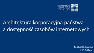 Michał Bukowski
1.10.2014 r.
Architektura korporacyjna państwa
a dostępność zasobów internetowych
 