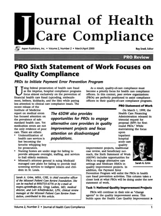 ournal of Health
Care Compliance
Aspen Publishers, Inc. .Volume2, Number2 .
PROSixth Statement of Work Focuseson
Quality Compliance
PROs to Initiate PaymentError PreventionProgram
Using federalprosecutionof health carefraud As a result,quality-of-carecompliancemust
asthe impetus,hospital complianceprograms becomea priority focusfor health carecompliance
focusalmostexclusivelyon the preventionof officers.In this context, peerrevieworganizations
financial health carefraud (upcoding,embezzle- (PROs)areperfectlypositionedto assistcompliance
ment, bribery, kickbacks,and the like) while paying officersin their quality-of-carecomplianceprograms.
lessattention to clinical carecomplianceissues.The PR
O S f W rkrecent releaseof the tatement 0 0
Institute of Medicine On March I, 1999, the
reporton medicalerrors The 6S0W also provides HealthCareFinancing
hasfocusedattention on . . Administration releasedits
the prevalenceof sub- opportunities for PROs to engage triennial requestfor
standard health care. Yet alternative care providers in quality proposal (RFP)for first-
medication errors are not round PROs.!While
the only evidenceof poor improvement projects and focus maintaining the focus
care.There~~eo~ers: attention on disadvantaged ~pon.
. UnderubhzatlOnof InpatIent
health careservicesis populations. hospital
fast becomingthe acutecare
favorite whipping boy quality
for prosecutors. improvement projects,traditional
. Nursinghomesareunder siegefor failing to casereview,and beneficiaryout-
provide adequate oversight, staffing, and services reach, the Sixth Statement of Work
to frail elderly residents. (6S0W) includes opportunities for
. Missouri'sattorney generalis suingMedicaid PROsto engagealternativecare .
managedcareplansfor failing to provide lead settingsand MedicareHMOsin SarahA.Grim
screeningservicesto indigent infants and chil- quality improvementprojects.In
dren in St. Louis. addition, the PaymentError
Sarah A. Grim, MHA, CHE, is chief executive officer
of the Missouri Patient Care Review Foundation. She
can be reached at 800/735-6776 or by e-mail at
mopro.sgrim@sdps.org. Gregg Laiben, MD, medical
director, and Lori Schieferdecker, LPN, clinical review
manager at the Missouri Patient Care Review Foun-
dation, contributed to this article.
Volume 2, Number 2 .Journalof Health CareCompliance
March/April 2000 RoySnell, Editor
Prevention Program will enlist the PROsin health
care fraud prevention activities. This column takes a
closer look at what PROswill be doing under the new
statement of work.
Task 1: National Quality Improvement Projects
PROswill continuein their role as"change
agents"in the quality improvementarena.This
builds upon the Health CareQuality Improvement~
1
 