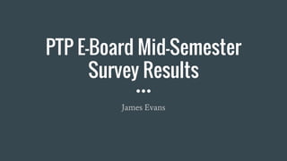 PTP E-Board Mid-Semester
Survey Results
James Evans
 