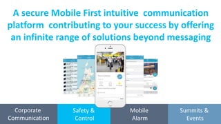 Corporate
Communication
Safety &
Control
Mobile
Alarm
Summits &
Events
A secure Mobile First intuitive communication
platform contributing to your success by offering
an infinite range of solutions beyond messaging
 