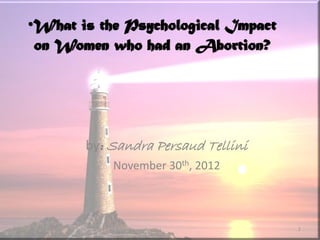 •What is the Psychological Impact
on Women who had an Abortion?
by: Sandra Persaud Tellini
November 30th, 2012
1
 