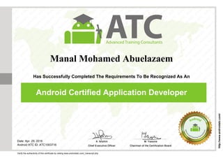 Manal Mohamed Abuelazaem
Has Successfully Completed The Requirements To Be Recognized As An
Android Certified Application Developer
Date: Apr. 29, 2016
Android ATC ID: ATC1003716
Verify the authenticity of this certificate by visiting www.androidatc.com/_transcript.php
http://www.androidatc.com/
Powered by TCPDF (www.tcpdf.org)
 