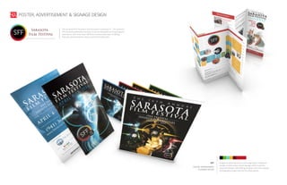 magazine advertisements, multi-page layout, billboard
design, mobile wraps, street signage, event materials,
step and repeats, web editing, program and menu design,
photography/image selection & manipulation
SFF
POSTER, ADVERTISEMENT
& SIGNAGE DESIGN
POSTER, ADVERTISEMENT & SIGNAGE DESIGN
The Sarasota Film Festival is held annually in Sarasota, FL., The Sarasota
Film Festival emphasizes the best in cinema alongside exciting programs
and events, with more than 180 films screened each year including
features, documentaries, shorts, and kid-friendly picks.
 