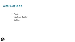 What Not to do
• Panic
• Install and Overlay
• Nothing
 