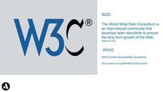 W3C
The World Wide Web Consortium is
an international community that
develops open standards to ensure
the long term growth of the Web.
www.w3.org
WCAG
Web Content Accessibility Guidelines
https://www.w3.org/WAI/WCAG20/quickref/
 