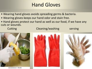 Hand Gloves
• Wearing hand gloves avoids spreading germs & bacteria.
• Wearing gloves keeps our hand odor and stain free.
• Hand gloves protect our hand as well as our food, if we have any
cuts or wounds.
Cutting Cleaning/washing serving
 