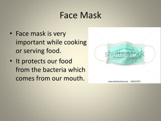Face Mask
• Face mask is very
important while cooking
or serving food.
• It protects our food
from the bacteria which
comes from our mouth.
 