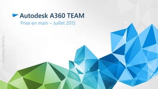 Autodesk A360 TEAM
Prise en main – Juillet 2015
JonathanRENOU
 