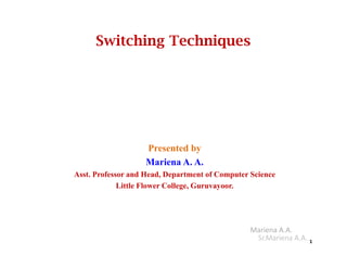 Switching Techniques
Mariena A.A.
Sr.Mariena A.A. 1
Presented by
Mariena A. A.
Asst. Professor and Head, Department of Computer Science
Little Flower College, Guruvayoor.
 