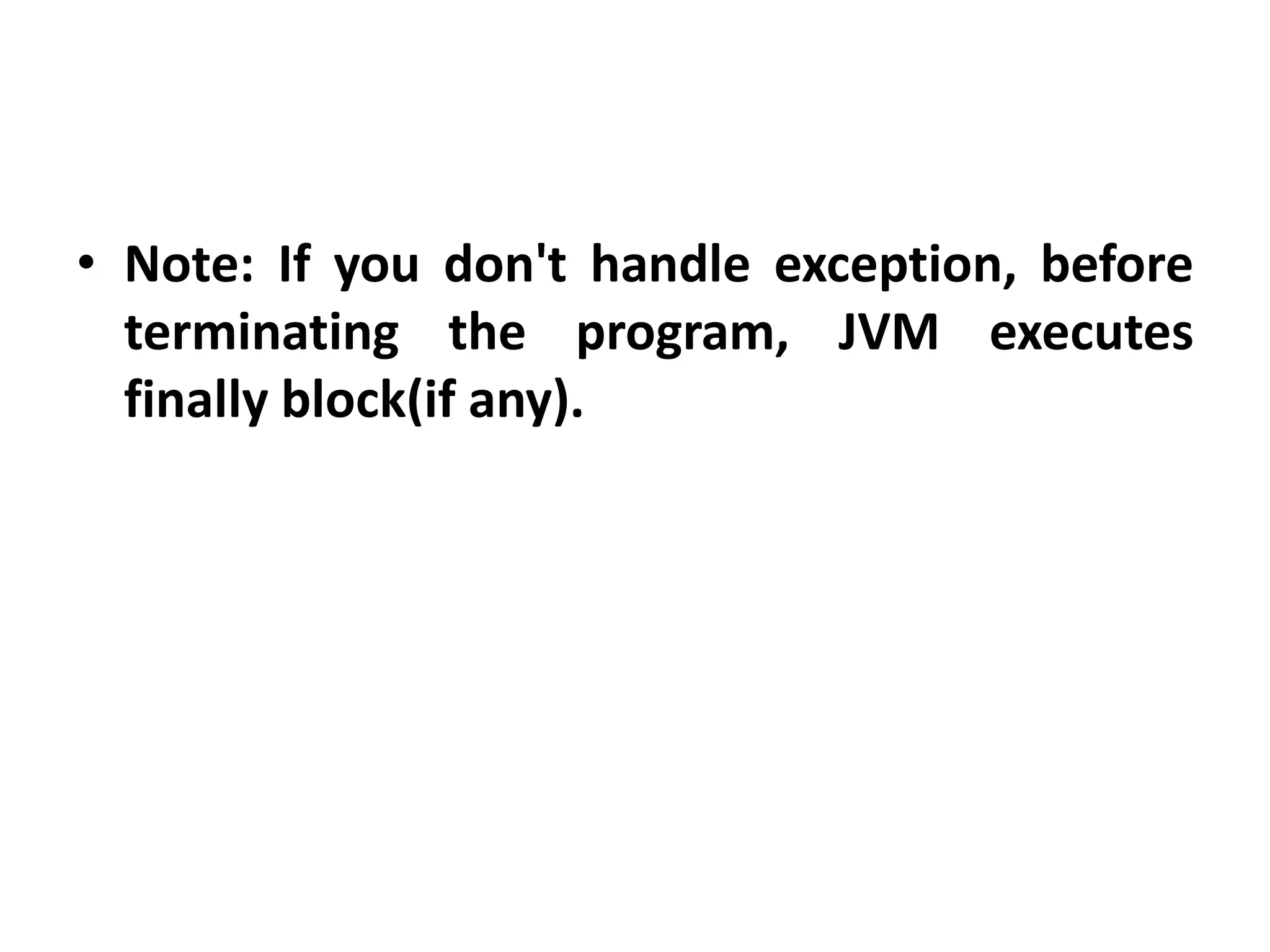 • Note: If you don't handle exception, before
terminating the program, JVM executes
finally block(if any).
 