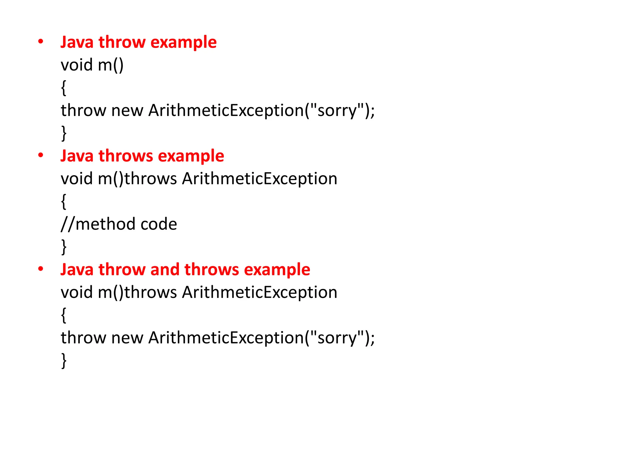 • Java throw example
void m()
{
throw new ArithmeticException("sorry");
}
• Java throws example
void m()throws ArithmeticException
{
//method code
}
• Java throw and throws example
void m()throws ArithmeticException
{
throw new ArithmeticException("sorry");
}
 