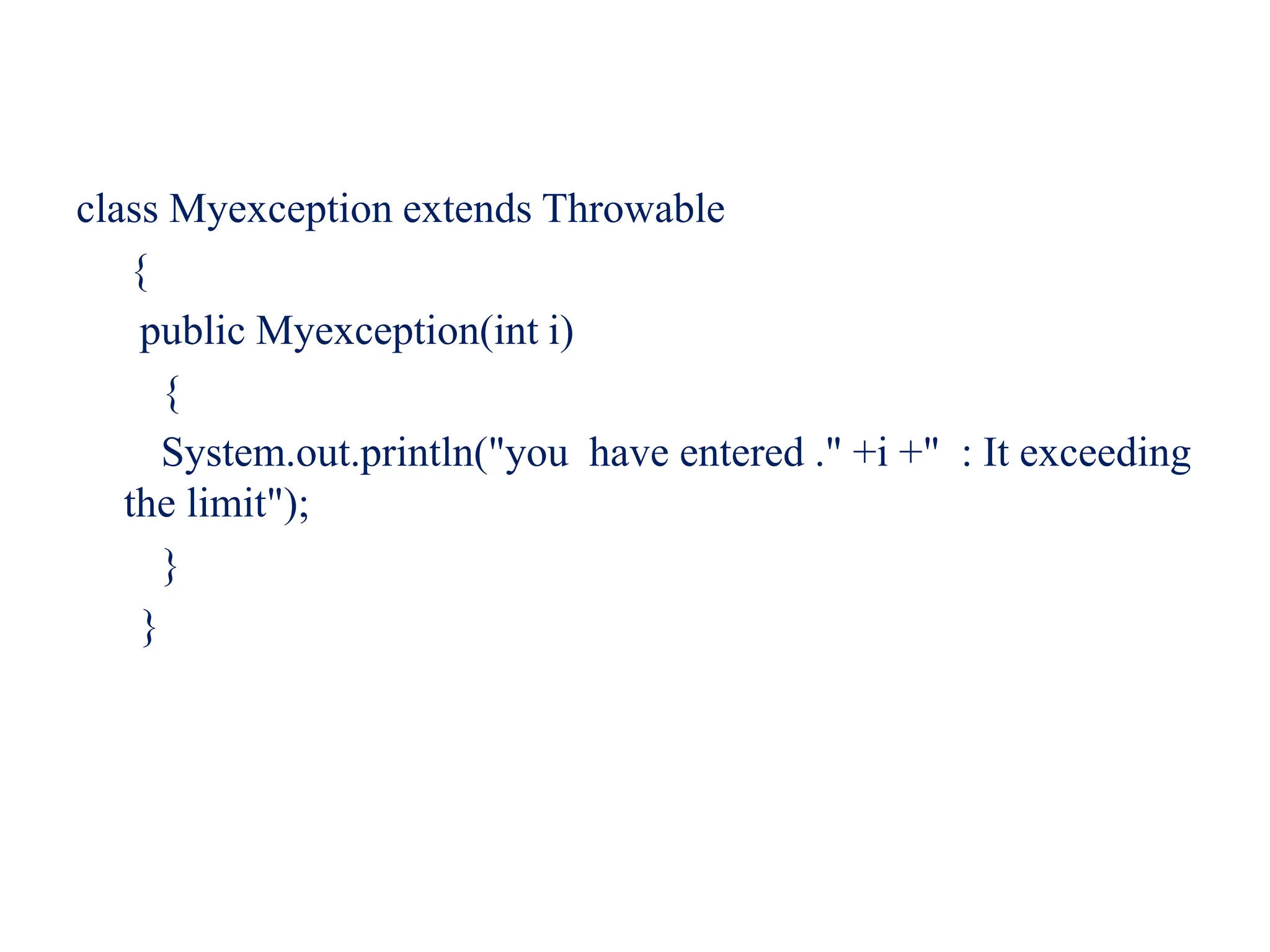 class Myexception extends Throwable
{
public Myexception(int i)
{
System.out.println("you have entered ." +i +" : It exceeding
the limit");
}
}
 
