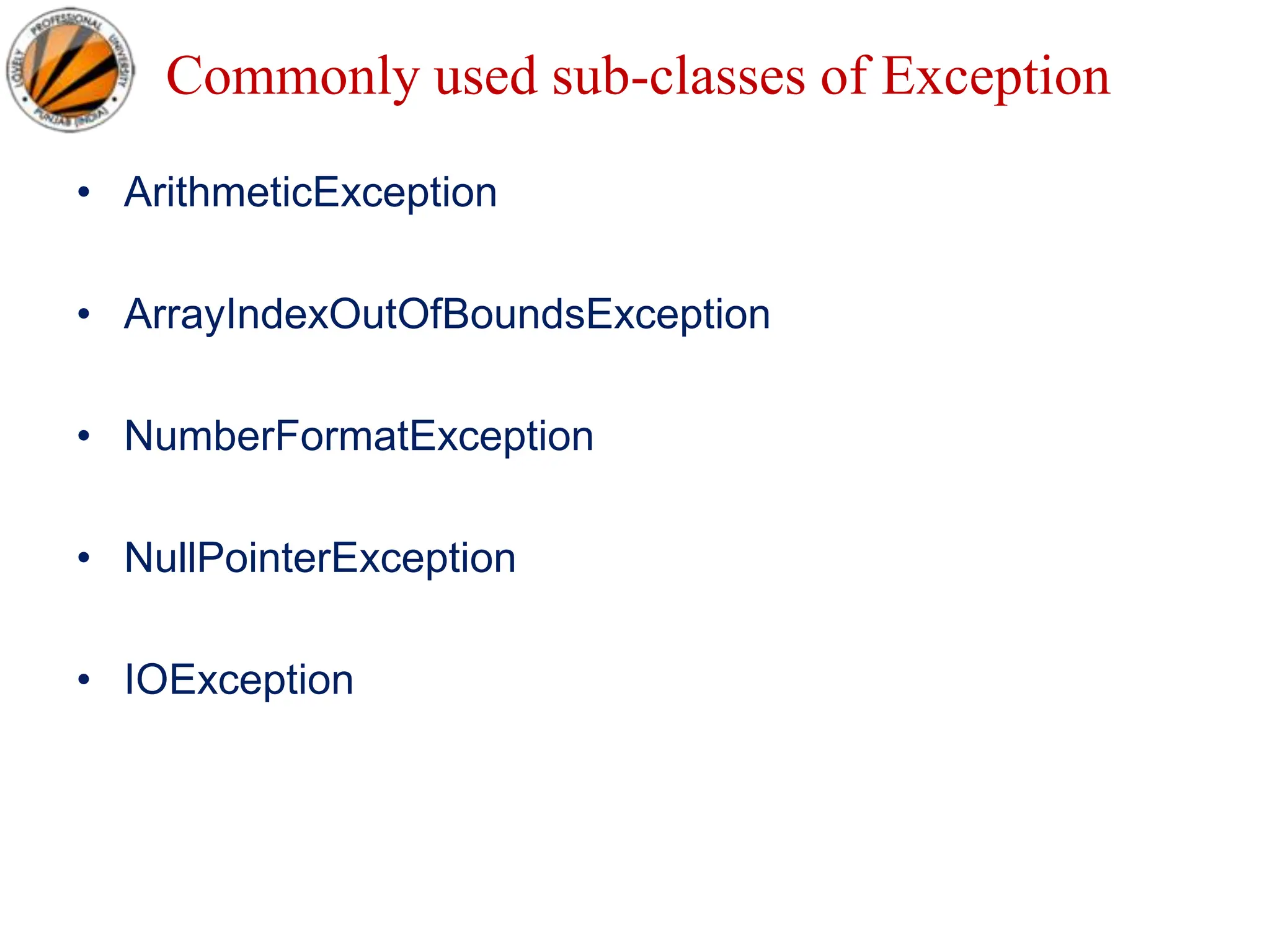 Commonly used sub-classes of Exception
• ArithmeticException
• ArrayIndexOutOfBoundsException
• NumberFormatException
• NullPointerException
• IOException
 