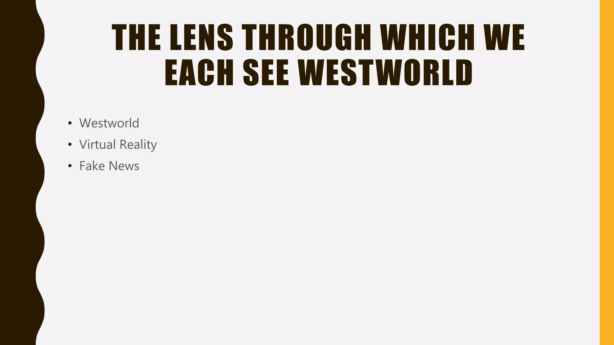 THE LENS THROUGH WHICH WE
EACH SEE WESTWORLD
• Westworld
• Virtual Reality
• Fake News
 