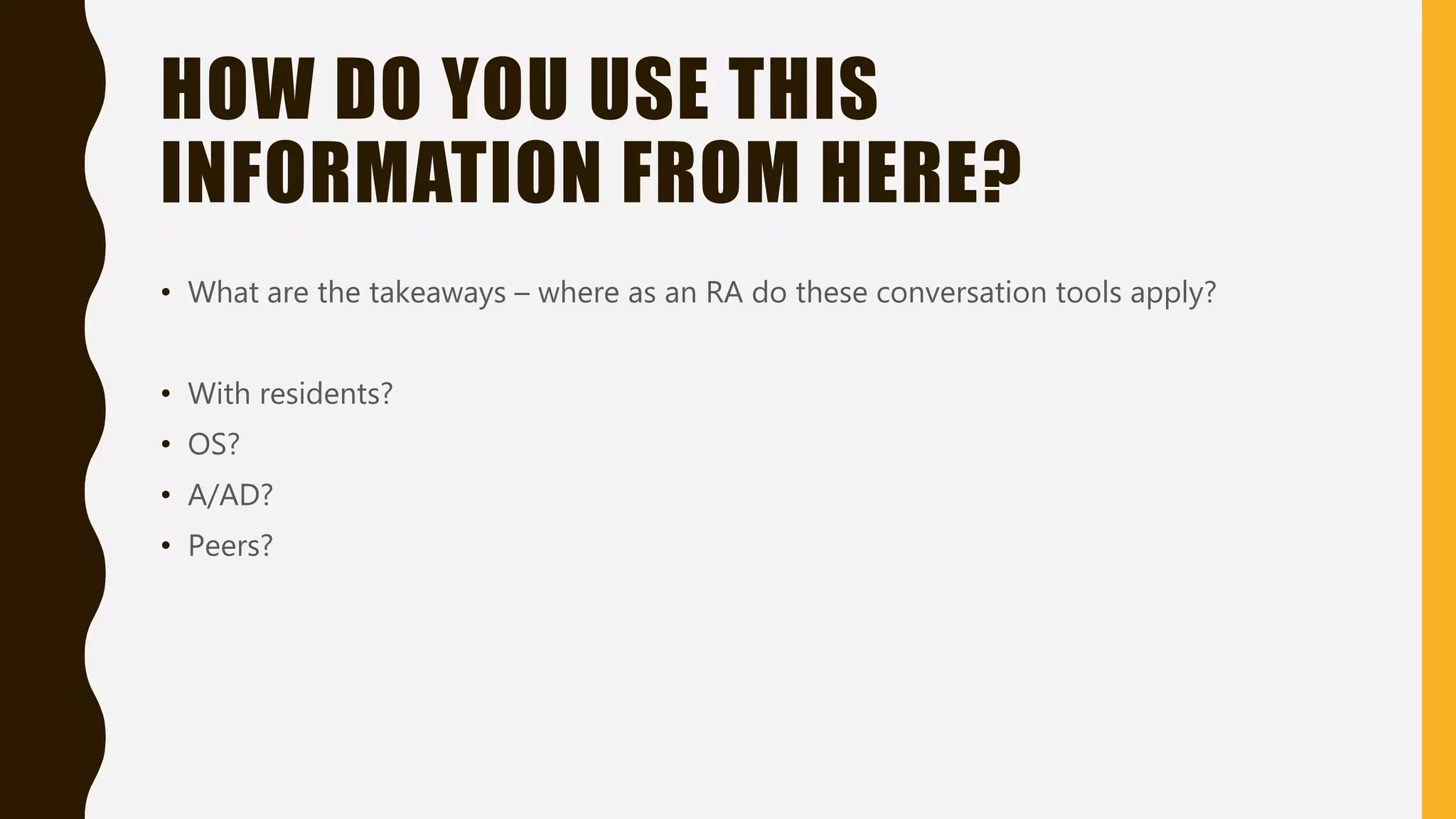 HOW DO YOU USE THIS
INFORMATION FROM HERE?
• What are the takeaways – where as an RA do these conversation tools apply?
• With residents?
• OS?
• A/AD?
• Peers?
 