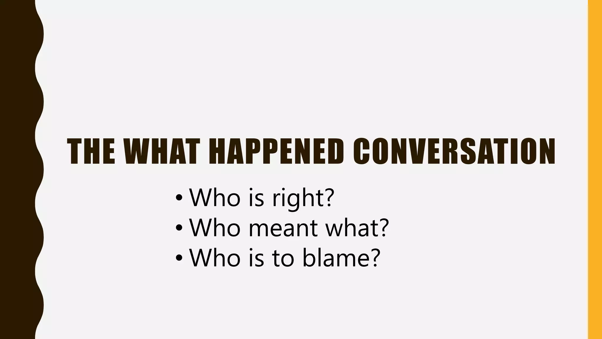 THE WHAT HAPPENED CONVERSATION
• Who is right?
• Who meant what?
• Who is to blame?
 