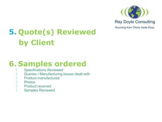 5. Quote(s) Reviewed
by Client
6. Samples ordered
 Specifications Reviewed
 Queries / Manufacturing Issues dealt with
 ...