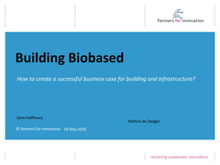 © Partners for Innovation
How to create a successful business case for building and infrastructure?
Building Biobased
Siem Haffmans
Pakhuis de Zwijger
18 May 2016
 