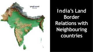 India’s Land
Border
Relations with
Neighbouring
countries
 