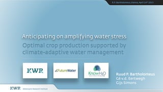 Anticipating on amplifying water stress
Optimal crop production supported by
climate-adaptive water management
R.P. Bartholomeus,Vienna,April 14th 2015
Ruud P. Bartholomeus
Gé v.d. Eertwegh
Gijs Simons
 