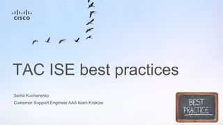 Customer Support Engineer AAA team Krakow
TAC ISE best practices
Serhii Kucherenko
 