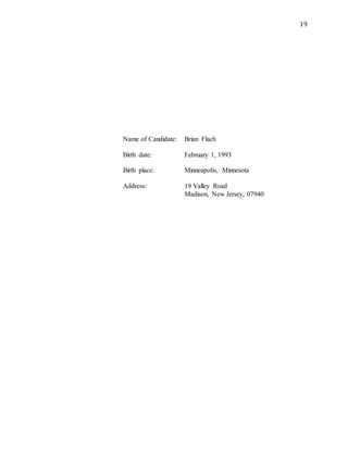 19
Name of Candidate: Brian Flach
Birth date: February 1, 1993
Birth place: Minneapolis, Minnesota
Address: 19 Valley Road
Madison, New Jersey, 07940
 