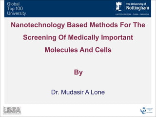 Dr. Mudasir A Lone
Nanotechnology Based Methods For The
Screening Of Medically Important
Molecules And Cells
By
 