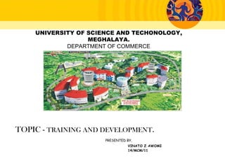 UNIVERSITY OF SCIENCE AND TECHONOLOGY,
MEGHALAYA.
DEPARTMENT OF COMMERCE
TOPIC - TRAINING AND DEVELOPMENT.
PRESENTED BY,
VINATO Z AWOMI
14/MCM/11
 