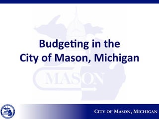 Budge1ng'in'the''
City'of'Mason,'Michigan'
CITY OF MASON, MICHIGAN
 