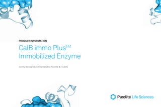 PRODUCT INFORMATION
CalB immo PlusTM
Immobilized Enzyme
Jointly developed and marketed by Purolite & c-LEcta
 