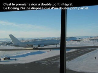 C'est le premier avion à double pont intégral.  Le Boeing 747 ne dispose que d'un double pont partiel.                                                                                                                                                                               