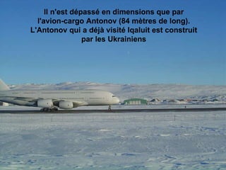Il n'est dépassé en dimensions que par  l'avion-cargo Antonov (84 mètres de long).  L'Antonov qui a déjà visité Iqaluit est construit  par les Ukrainiens                                                                                                                                                                               