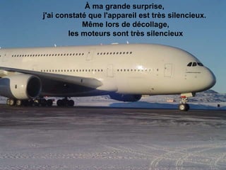 À ma grande surprise,  j'ai constaté que l'appareil est très silencieux.  Même lors de décollage, les moteurs sont très silencieux                                                                                                                                                                               