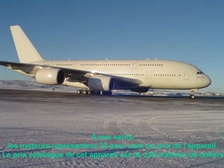 À eux seuls,  les moteurs représentent 30 pour cent du prix de l'appareil.  Le prix catalogue de cet appareil est de 230 millions de dollars                                                                                                                                                                               