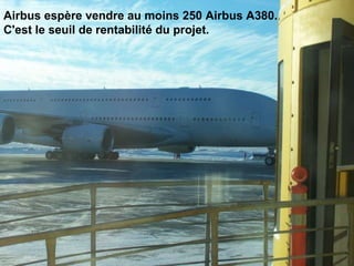 Airbus espère vendre au moins 250 Airbus A380.  C'est le seuil de rentabilité du projet.                                                                                                                                                                               