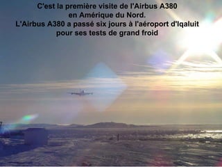 C'est la première visite de l'Airbus A380  en Amérique du Nord.  L'Airbus A380 a passé six jours à l'aéroport d'Iqaluit  pour ses tests de grand froid                                                                                                                                                                                