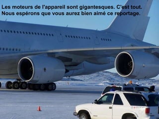 Les moteurs de l'appareil sont gigantesques. C'est tout.  Nous espérons que vous aurez bien aimé ce reportage.                                                                                                                                                                               