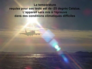 La température  requise pour ses tests est de -25 degrés Celsius.  L'appareil sera mis à l'épreuve  dans des conditions climatiques difficiles                                                                                                                                                                               