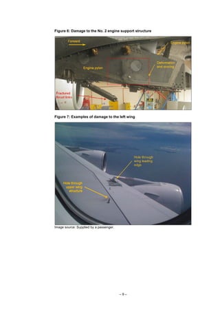 – 9 –
Figure 6: Damage to the No. 2 engine support structure
Figure 7: Examples of damage to the left wing
Image source: Supplied by a passenger.
Hole through
upper wing
structure
 
