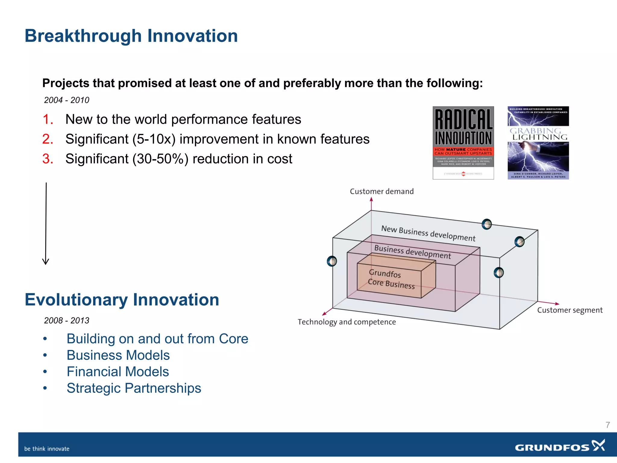 Evolutionary Innovation
• Building on and out from Core
• Business Models
• Financial Models
• Strategic Partnerships
Breakthrough Innovation
Projects that promised at least one of and preferably more than the following:
1. New to the world performance features
2. Significant (5-10x) improvement in known features
3. Significant (30-50%) reduction in cost
2004 - 2010
2008 - 2013
7
 