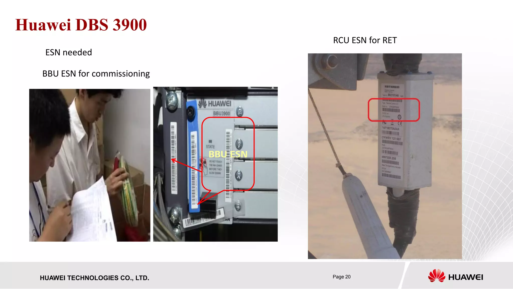 Page 20HUAWEI TECHNOLOGIES CO., LTD.
Huawei DBS 3900
BBU ESN
ESN needed
BBU ESN for commissioning
RCU ESN for RET
 