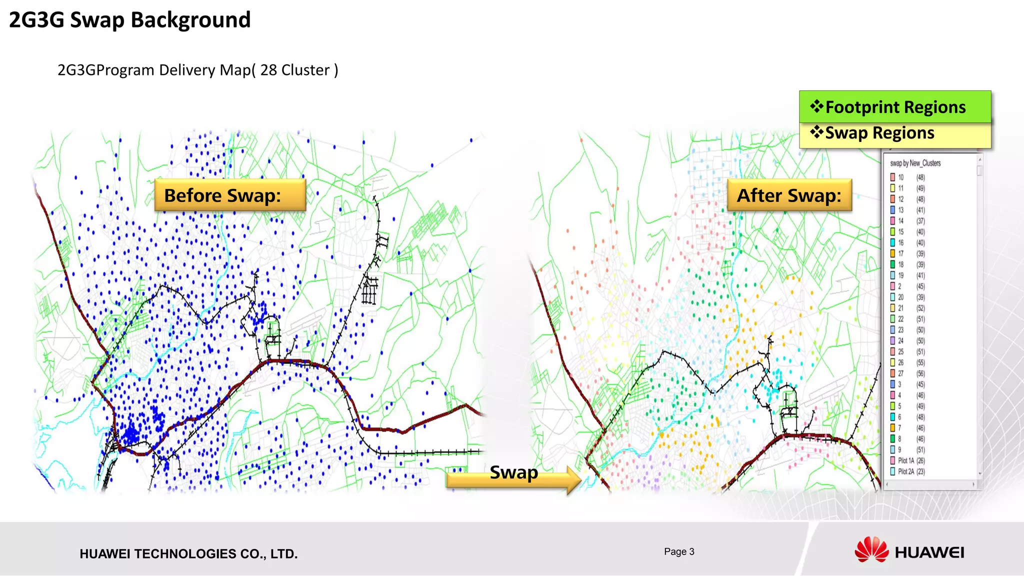 Page 3HUAWEI TECHNOLOGIES CO., LTD.
2G3GProgram Delivery Map( 28 Cluster )
2G3G Swap Background
Swap Regions
Footprint Regions
Before Swap: After Swap:
Swap
 