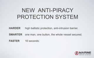 NEW ANTI-PIRACY
PROTECTION SYSTEM
HARDER high ballistic protection, anti-intrusion barrier.
SMARTER one man, one button, the whole vessel secured.
FASTER 10 seconds.
 