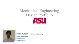 Mechanical Engineering
Design Portfolio
Nikhil Kulkarni - MS Mechanical Engineering
Arizona State University
nkulkar5@asu.edu
+1 (480) 634 3323
 