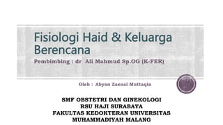 Fisiologi Haid & Keluarga
Berencana
Pembimbing : dr Ali Mahmud Sp.OG (K-FER)
Oleh : Abyan Zaenal Muttaqin
SMF OBSTETRI DAN GINEKOLOGI
RSU HAJI SURABAYA
FAKULTAS KEDOKTERAN UNIVERSITAS
MUHAMMADIYAH MALANG
 