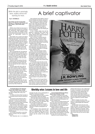 New Sabah TimesPlus2
C M Y K
Tuesday, August 9, 2016 > HALEAM
A brief captivator
While the plot is amazingly
done, readers will be left
wanting for more.
By S. SHAMALA
Harry Potter and The Cursed Child,
Play by J. K. Rowling, Jack Thorne, and
John Tiffany ( Little, Brown Book
Group)
BEING a Harry Potter fan since I was 14,
I have never been let down by J.K Rowling.
Her meticulously crafted wizarding world,
bizarre plot twists and detailed charac-
ter-development have always left me, and I
daresay all Potter-heads, craving for
more.
Avid readers are so used to her intense
detailing of every single thing that existed
in that alternate world - from the history of
the creatures mentioned such as the For-
bidden Forest occupants like the Centaurs
to the Gringotts Bank’s goblins, to magical
establishments such as the Ministry of
Magic and the legendary Hogwarts - that it
was expected of her. Which could have
led to some being left high and dry with
her latest addition - Harry Potter and The
Cursed Child.
But to be absolutely fair, this particular
one is supposed to be a script book, not
the regular over-400-page-thick page-turn-
er. It is the print version of a play, hence
meant to be acted out rather than read.
Therefore, to compare it with her former
books can be unfair.
However, while the pacing of the plot
is, without doubt, done marvelously well -
fast and captivating enough, some may
feel (me included) the lack of details a bit
of a turn-off.
The book opens with Harry, with his
wife Ginny at King’s Cross sending off
their sons James and Albus to Hogwarts.
While James is already a senior there,
Albus is only starting his first year, hence
his first trip to the magical school.
Albus is quite worried, which is quite
common among first years, and he seeks
reassurance from Harry that he will be
placed in Slytherin, the house where usu-
ally Dark Magic wizards thrive.
Harry consoles his little boy, who was
being teased by his elder brother, that he
can always negotiate with the Sorting Hat,
just like how Harry himself did.
Albus befriends Draco Malfoy’s (Harry’s
former nemesis) son Scorpius, and as he
feared is placed in the House of Slytherin.
Now, the progress of Albus from Year
One to Year Three was done within few
pages, that is disappointing for fans who
would have loved to know in detail of
events that occur every single year he
was in Hogwarts, just like how Rowling did
to Harry’s character.
To put it simply, people who had the
pleasure of watching Harry slowly grow
from The Philosopher’s Stone to The
Deathly Hallows will be utterly frustrated to
see Albus ‘grows up’ so fast.
Now, of course, if Rowling had ever
intended to do similar stories on Albus
Harry Potter-style, she would not have
written this particular script book; instead
she would have made another fortune with
a separate series for Albus.
Still, for stubborn Potter-philes, she
could have done more. Also, the rumour
that supposedly surrounded Scorpius is,
to me, shocking, especially for a younger
reader. (Read the book).
While I immensely enjoyed reading
about the grown-up characters such as
Ron Weasley, Hermione Granger (who is
the Minister of Magic of the generation) as
well as Draco Malfoy (although not as
much), there are fewer people (under-
standably, it is a play) mentioned in this
script book, rendering it less colourful than
the other books.
For those who enjoy the entry of new
faces, you will be happy to know that one,
who is closely associated to the Dark Lord
(Voldemort), is brought into this latest and
last story in the Harry Potter series; a
character that nobody knew existed but
seamlessly and cleverly threaded into the
narrative by the writer, a trademark of
Rowling’s masterpieces and a quality that
has always wowed her fans.
Also, for those who haven’t read, a
small spoiler; the Time Turner is again a
crucial constant in this particular script
book.
Harry Potter and The Cursed Child is
definitely a one-of-a-kind read, which can
even reach out to those outside the book
lovers’ sphere, however be prepared to
finish the book earlier than you’d like to.
The Bright Edge Of The World by
Eowyn Ivey (Tinder Press, £16.99)
Eowyn Ivey’s second novel returns to
the wilds of Alaska with a story of ex-
ploration.
It’s 1885 and Colonel Allen Forrester is
in uncharted territory along the Wolverine
River.
He traverses great distances with a
small band of men and a large dose of
adventure – involving scant provisions,
scary snowstorms and uneasy encounters
with shamans and mythic beasts.
Back at home in their Vancouver army
barracks, his smart, resourceful, imagina-
tive wife Sophie is torn between sadness
at her thwarted plan to accompany her
husband on his mission and joy at finding
herself pregnant.
As Forrester encounters a new world,
Sophie is forced on her own voyage of
discovery.
She miscarries and, in an attempt to
assuage her grief, turns to photography to
capture her tumultuous feelings.
Their parallel stories are told in a series
of journal entries, letters and reports.
They have been sent to the modern-day
curator of the Alpine Historical Museum by
Forrester’s elderly great-nephew Walter,
who is eager to share his fascination with
their story with the wider world.
Ivey neatly counterpoints Forrester’s
wild adventures with the more interior ex-
citements of Sophie’s photographic dis-
coveries.
The revelations come piecemeal from
Allen and Sophie’s paper trail of events,
which is a beautifully lyrical way to tell a
story that revels in the depths of human
emotion and the wonder of the natural
world.
Love In Central America by Clancy
Martin (Harvill Secker, £12.99)
This painful, caustically funny novel
opens with a hurricane, but narrator Brett
makes it on to the last flight to Cancún and
reaches the luxury hotel belonging to her
and her husband Paul.
There, the floor-to-ceiling windows with
their long views of the ocean showcase
waves that were “huge and confused”. It’s
an apt metaphor for the emotional storm
that Brett is about to unleash.
Happily married to sensible Paul, Brett
reluctantly meets up with his banker only
to find him tall, “beautifully shaped” and
with a seam of inviting recklessness that
upends Brett’s good intentions. In the blink
of an eye, she is in bed with Eduard.
Spurred on by the revelation that his
girlfriend didn’t like sex, she’s “determined
to make an impression” and finds herself
embarking on a hotel-hopping affair. It’s
not long before things go from bad to
worse, as Paul learns about the affair,
former alcoholic Brett starts drinking again
and the intense attraction between her and
Eduard is replaced by drunken desper-
ation.
Martin’s chapters are short, sharp
shocks, an electrifying illustration of a bad
romance, supercharged with breakneck
dissolution.
As Brett drinks more and more, she
recalls old habits – the sneaking of double
vodkas (“easy on the soda”) on trips to the
bathroom, blackouts, the terrible, violent
encounters, the suicide attempts and how
“the secret drinker keeps her lover drunk…
With a drunk lover you can drink all night
long”.
Eithne Farry
VERDICT:4/5
Worldly wise: Lessons in love and life
 