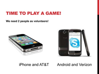 TIME TO PLAY A GAME! 
We need 2 people as volunteers! 
iPhone and AT&T Android and Verizon 
 