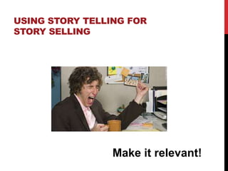 USING STORY TELLING FOR 
STORY SELLING 
Make it relevant! 
 
